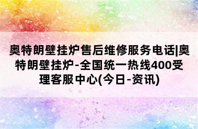 奥特朗壁挂炉售后维修服务电话|奥特朗壁挂炉-全国统一热线400受理客服中心(今日-资讯)